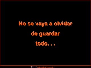 No se vaya a olvidar
    de guardar
      todo. . .



      trajano@nicnet.com.br
 