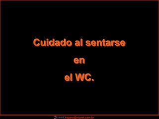 Cuidado al sentarse
            en
      el WC.


      trajano@nicnet.com.br
 