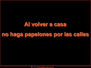Al volver a casa
no haga papelones por las calles




            trajano@nicnet.com.br
 