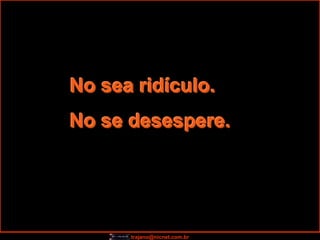 No sea ridículo.
No se desespere.




      trajano@nicnet.com.br
 