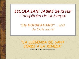 “ LA LLEGENDA DE SANT JORDI A LA XINESA” ESCOLA SANT JAUME de la FEP L’Hospitalet de Llobregat “ Els DOPAPACANS” ... 2nB  de Cicle inicial 