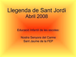 Llegenda de Sant Jordi Abril 2008 Educació Infantil de les escoles: Nostra Senyora del Carme Sant Jaume de la FEP 