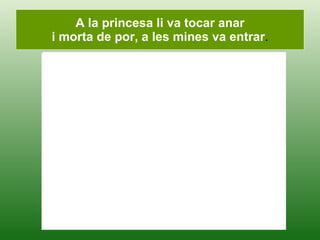A la princesa li va tocar anar i morta de por, a les mines va entrar . 