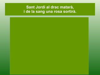 Sant Jordi al drac matarà, i de la sang una rosa sortirà. 