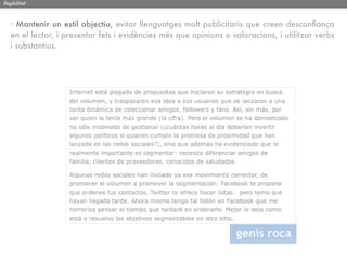 llegibilitat



   · Mantenir un estil objectiu, evitar llenguatges molt publicitaris que creen desconﬁança
   en el lector, i presentar fets i evidències més que opinions o valoracions, i utilitzar verbs
   i substantius.
 