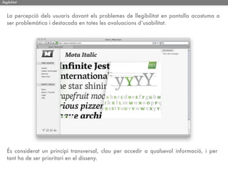 llegibilitat



   La percepció dels usuaris davant els problemes de llegibilitat en pantalla acostuma a
   ser problemàtica i destacada en totes les avaluacions d’usabilitat.




   És considerat un principi transversal, clau per accedir a qualsevol informació, i per
   tant ha de ser prioritari en el disseny.
 