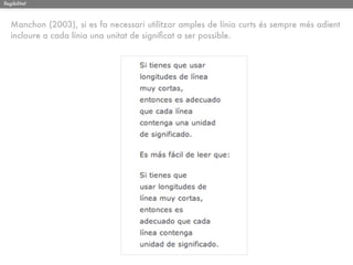 llegibilitat



   Manchon (2003), si es fa necessari utilitzar amples de línia curts és sempre més adient
   incloure a cada línia una unitat de signiﬁcat a ser possible.
 