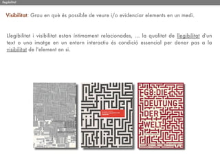 llegibilitat



   Visibilitat: Grau en què és possible de veure i/o evidenciar elements en un medi.


   Llegibilitat i visibilitat estan íntimament relacionades, ... la qualitat de llegibilitat d'un
   text o una imatge en un entorn interactiu és condició essencial per donar pas a la
   visibilitat de l'element en si.
 