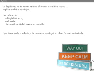 llegibilitat



   La llegibilitat, no és només relativa al format visual dels textos, ...
   implica també al contingut.

   i es refereix a:
      la llegibilitat en si,
      la claredat
      i la visualització dels textos en pantalla,



   i pot transcendir a la lectura de qualsevol contingut en altres formats no textuals.
 