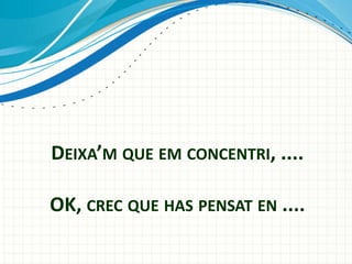 DEIXA’M QUE EM CONCENTRI, ....
OK, CREC QUE HAS PENSAT EN ....

 