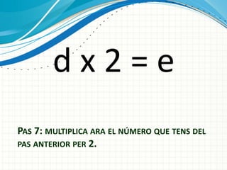 dx2=e
PAS 7: MULTIPLICA ARA EL NÚMERO QUE TENS DEL
PAS ANTERIOR PER 2.

 