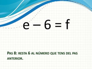 e–6=f
PAS 8: RESTA 6 AL NÚMERO QUE TENS DEL PAS
ANTERIOR.

 