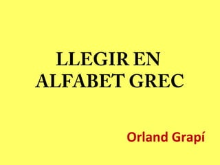 LLEGIR EN
ALFABET GREC
Orland Grapí
 