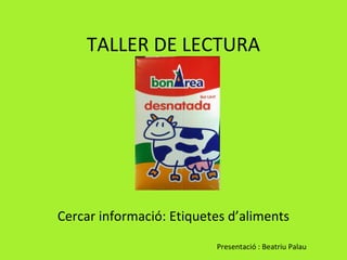 TALLER DE LECTURA




Cercar informació: Etiquetes d’aliments
                          Presentació : Beatriu Palau
 