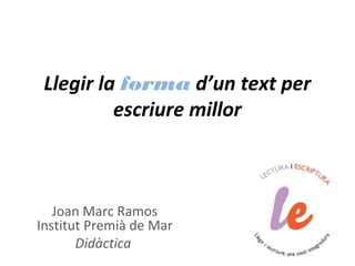 Llegir la forma d’un text per
          escriure millor



   Joan Marc Ramos
Institut Premià de Mar
       Didàctica
 