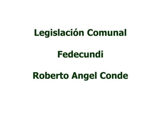 Legislación Comunal 
Fedecundi 
Roberto Angel Conde 
 