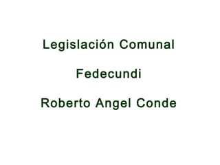 Legislación Comunal 
Fedecundi 
Roberto Angel Conde 
 