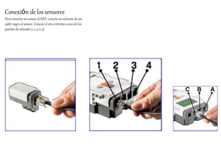 Conexión de los sensores 
Para conectar un sensor al NXT, conecte un extremo de un 
cable negro al sensor. Conecte el otro extremo a uno de los 
puertos de entrada (1, 2, 3 o 4). 
 