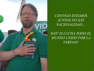 CONTIGO ESTAMOS JUNTOS NO HAY NACIONALIDAD…HAY! SI LUCHA TODO EL MUNDO UNIDO POR LA VERDAD!