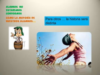 ALGUNOS NO
ESTAREMOS
CONFORMES
COMO LA MAYORÍA DE   Para otros … la historia será
NUESTROS ALUMNOS….
                     distinta
 
