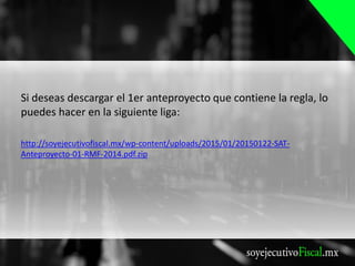 Si deseas descargar el 1er anteproyecto que contiene la regla, lo
puedes hacer en la siguiente liga:
http://soyejecutivofiscal.mx/wp-content/uploads/2015/01/20150122-SAT-
Anteproyecto-01-RMF-2014.pdf.zip
 