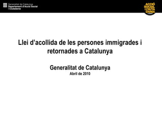 Llei d’acollida de les persones immigrades i retornades a Catalunya Generalitat de Catalunya Abril de 2010 