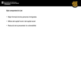 Què comportarà la Llei  Major formació de les persones immigrades Millora del capital humà i del capital social Reducció de la precarietat i la vulnerabilitat 