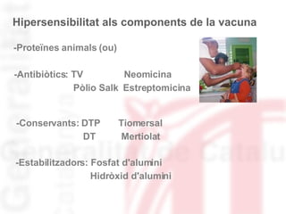 Hipersensibilitat als components de la vacuna -Proteïnes animals (ou) -Antibiòtics: TV  Neomicina Pòlio Salk  Estreptomicina -Conservants: DTP  Tiomersal DT  Mertiolat  -Estabilitzadors: Fosfat d'alumini Hidròxid d'alumini 