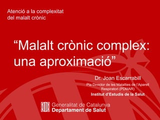 Atenció a la complexitat del malalt crònic “Malalt crònic complex: una aproximació”  Dr. Joan Escarrabill Pla Director de les Malalties de l’AparellRespiratori (PDMAR) Institut d’Estudis de la Salut 