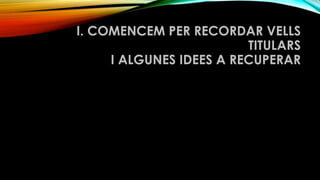 I. COMENCEM PER RECORDAR VELLS
TITULARS 
I ALGUNES IDEES A RECUPERAR
 