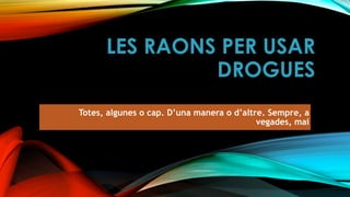 LES RAONS PER USAR
DROGUES
Totes, algunes o cap. D’una manera o d’altre. Sempre, a
vegades, mai
 