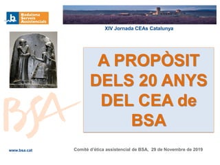 www.bsa.cat
A PROPÒSIT
DELS 20 ANYS
DEL CEA de
BSA
XIV Jornada CEAs Catalunya
Comitè d’ètica assistencial de BSA, 29 de Novembre de 2019
 