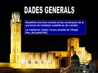 L
L
Nosaltres ens hem centrat en les comarques de la
província de Lleida(en castellà es diu Lérída).
La capital és Lleida i el seu alcalde és l’Ángel
Ros ,del partit PSC.
 