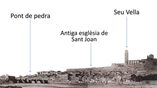 Pont de pedra 
Seu Vella 
Antiga esglèsia de 
Sant Joan 
 