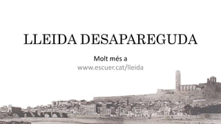 LLEIDA DESAPAREGUDA 
Molt més a 
www.escuer.cat/lleida 
