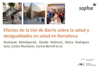 Efectos de la Llei de Barris sobre la salud y
desigualdades en salud en Barcelona
Roshanak Mehdipanah, Davide Malmusi, Maica Rodríguez
Sanz, Carles Muntaner, Carme Borrell et al.
 