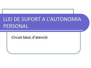 LLEI DE SUPORT A L’AUTONOMIA
PERSONAL
Circuit bàsic d’atenció
 