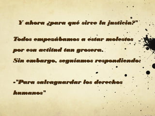 Y ahora ¿para qué sirve la justicia?"
Todos empezábamos a estar molestos
por esa actitud tan grosera.
Sin embargo, seguíamos respondiendo:
-"Para salvaguardar los derechos
humanos"

 