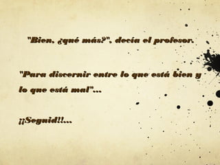 "Bien, ¿qué más?", decía el profesor.

"Para discernir entre lo que está bien y
lo que está mal"...
¡¡Seguid!!...

 
