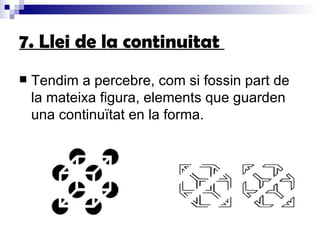 7. Llei de la continuitat  Tendim a percebre, com si fossin part de la mateixa figura, elements que guarden una continuïtat en la forma. 
