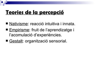 Teories de la percepció Nativisme : reacció intuitiva i innata. Empirisme : fruit de l’aprendizatge i l’acomulació d’experiències. Gestalt : organització sensorial. 