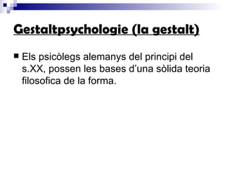Gestaltpsychologie (la gestalt) Els psicòlegs alemanys del principi del s.XX, possen les bases d’una sòlida teoria filosofica de la forma. 