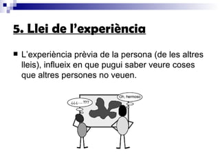5. Llei de l’experiència L’experiència prèvia de la persona (de les altres lleis), influeix en que pugui saber veure coses que altres persones no veuen.  