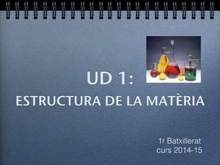 UD 1: 
ESTRUCTURA DE LA MATÈRIA 
1r Batxillerat 
curs 2014-15 
 