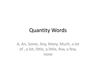 Quantity Words
A, An, Some, Any, Many, Much, a lot
of , a lot, little, a little, few, a few,
none
 