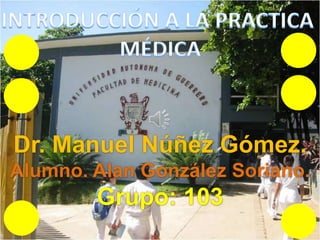INTRODUCCIÓN A LA PRACTICA  MÉDICA Dr. Manuel Núñez Gómez. Alumno. Alan González Soriano. Grupo: 103 