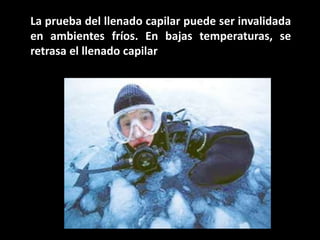 La prueba del llenado capilar puede ser invalidada en ambientes fríos. En bajas temperaturas, se retrasa el llenado capilar