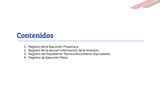Contenidos
1. Registro de la Ejecución Financiera
2. Registro de la sección Información de la Inversión
3. Registro del Expediente Técnico/Documento Equivalente
4. Registro de Ejecución física
 