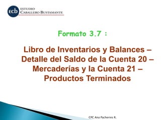 CPC Ana Pacherres R.
Formato 3.7 :
Libro de Inventarios y Balances –
Detalle del Saldo de la Cuenta 20 –
Mercaderías y la Cuenta 21 –
Productos Terminados
 