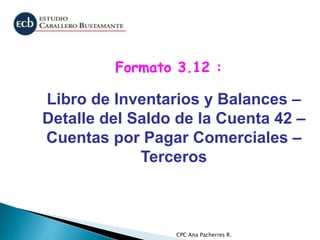 CPC Ana Pacherres R.
Libro de Inventarios y Balances –
Detalle del Saldo de la Cuenta 42 –
Cuentas por Pagar Comerciales –
Terceros
Formato 3.12 :
 